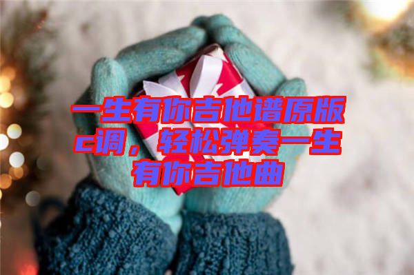 一生有你吉他譜原版c調(diào)，輕松彈奏一生有你吉他曲