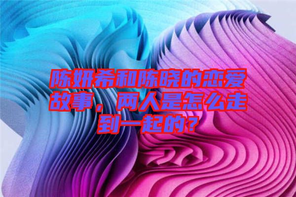 陳妍希和陳曉的戀愛故事，兩人是怎么走到一起的？