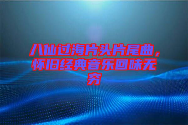 八仙過(guò)海片頭片尾曲，懷舊經(jīng)典音樂(lè)回味無(wú)窮