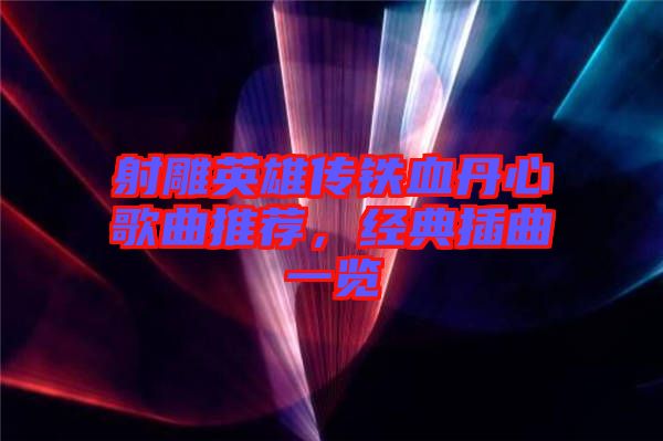 射雕英雄傳鐵血丹心歌曲推薦，經(jīng)典插曲一覽