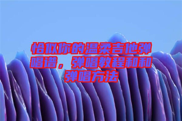 恰似你的溫柔吉他彈唱譜，彈唱教程和和彈唱方法