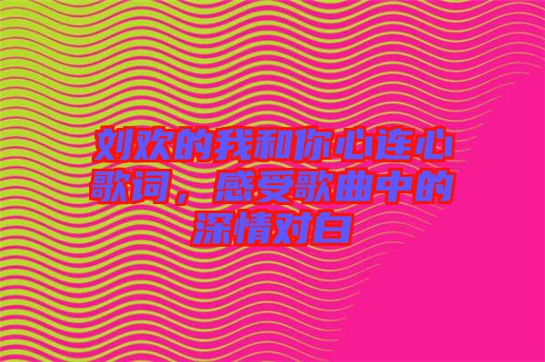 劉歡的我和你心連心歌詞，感受歌曲中的深情對(duì)白