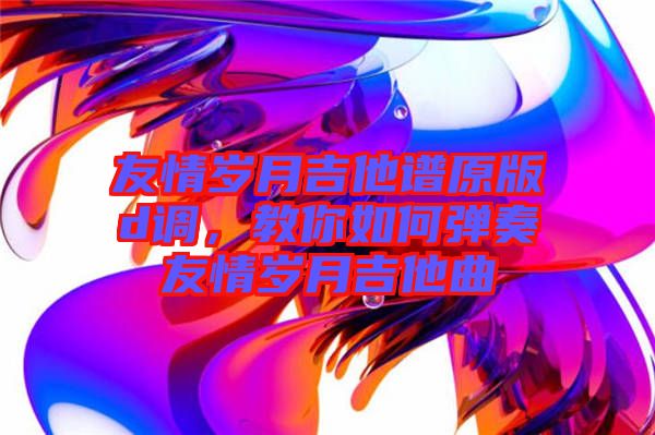 友情歲月吉他譜原版d調，教你如何彈奏友情歲月吉他曲