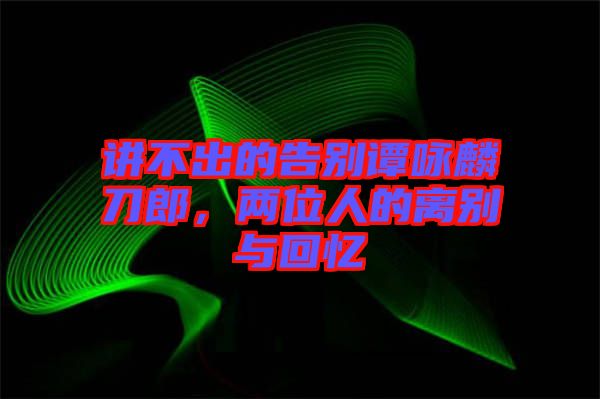講不出的告別譚詠麟刀郎，兩位人的離別與回憶
