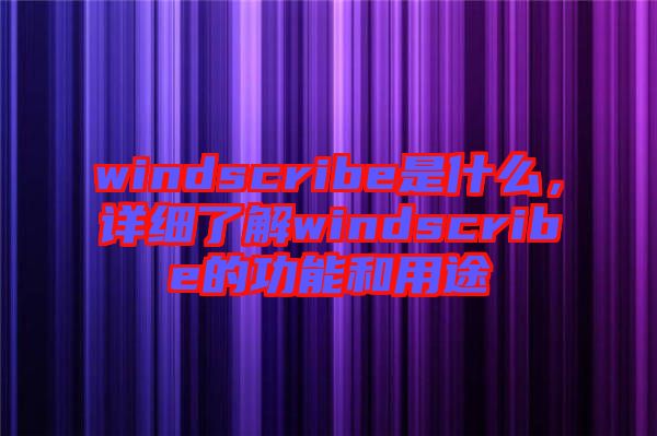 windscribe是什么，詳細(xì)了解windscribe的功能和用途