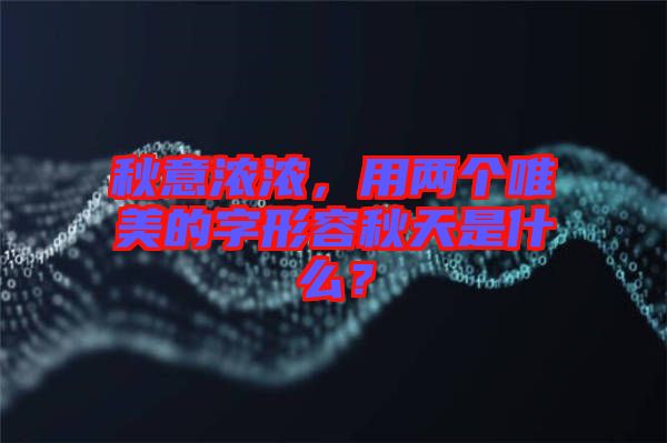 秋意濃濃，用兩個(gè)唯美的字形容秋天是什么？