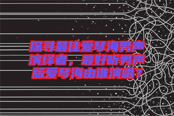 探尋最佳愛琴海男聲演繹者，最好聽男聲版愛琴海由誰演唱？
