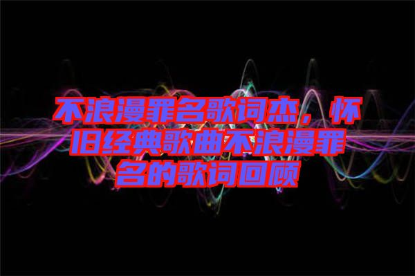 不浪漫罪名歌詞杰，懷舊經(jīng)典歌曲不浪漫罪名的歌詞回顧