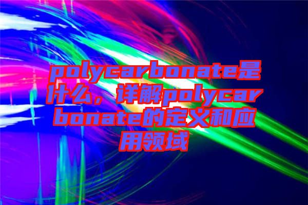 polycarbonate是什么，詳解polycarbonate的定義和應(yīng)用領(lǐng)域