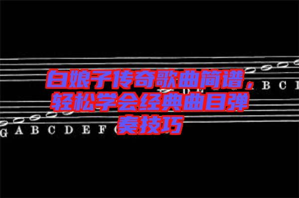 白娘子傳奇歌曲簡譜，輕松學(xué)會(huì)經(jīng)典曲目彈奏技巧