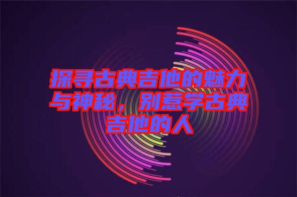探尋古典吉他的魅力與神秘，別惹學(xué)古典吉他的人