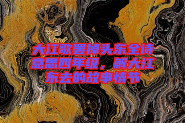 大江歌罷掉頭東全詩意思四年級，解大江東去的故事情節(jié)