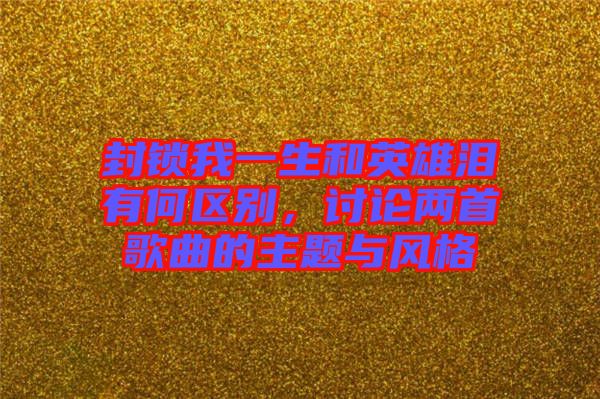封鎖我一生和英雄淚有何區(qū)別，討論兩首歌曲的主題與風(fēng)格
