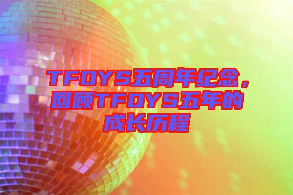 TFOYS五周年紀(jì)念，回顧TFOYS五年的成長歷程