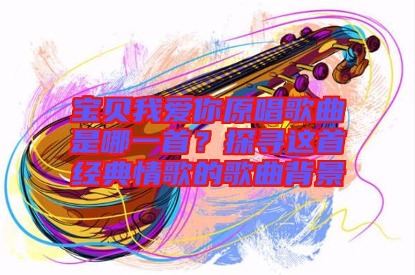 寶貝我愛你原唱歌曲是哪一首？探尋這首經(jīng)典情歌的歌曲背景