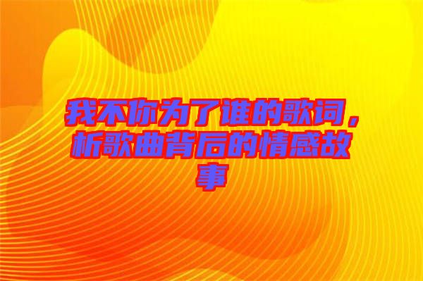 我不你為了誰(shuí)的歌詞，析歌曲背后的情感故事