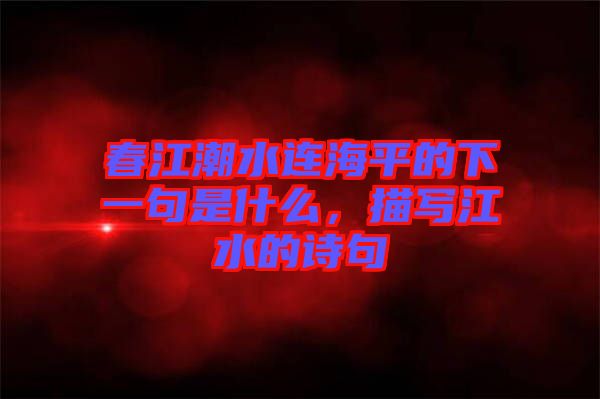 春江潮水連海平的下一句是什么，描寫(xiě)江水的詩(shī)句
