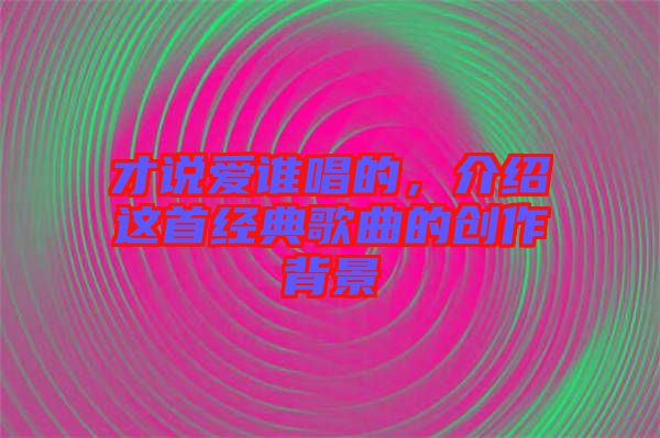 才說愛誰唱的，介紹這首經(jīng)典歌曲的創(chuàng)作背景