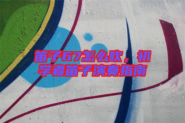 笛子67怎么吹，初學(xué)者笛子演奏指南