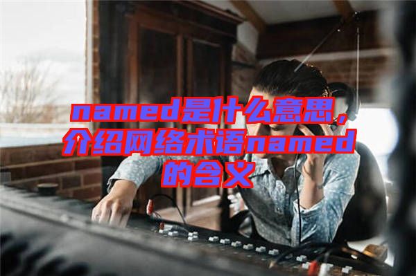 named是什么意思，介紹網(wǎng)絡(luò)術(shù)語named的含義