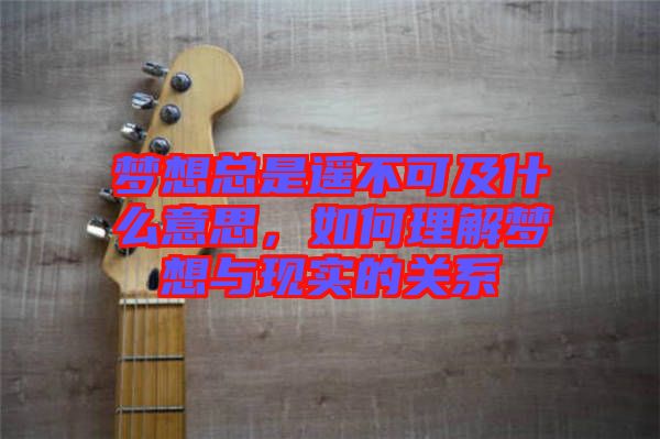 夢(mèng)想總是遙不可及什么意思，如何理解夢(mèng)想與現(xiàn)實(shí)的關(guān)系