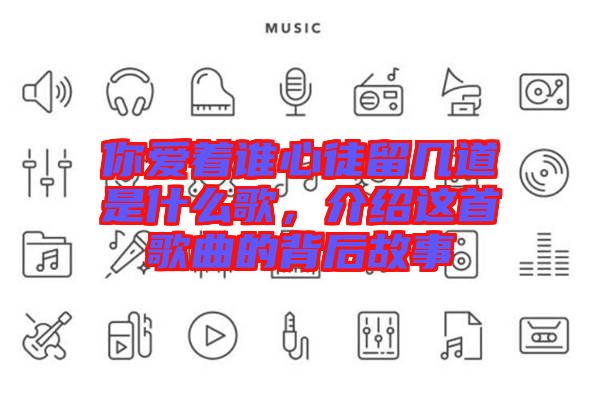 你愛著誰心徒留幾道是什么歌，介紹這首歌曲的背后故事