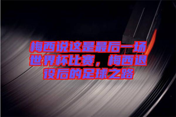梅西說(shuō)這是最后一場(chǎng)世界杯比賽，梅西退役后的足球之路