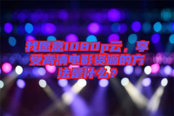 我愿意1080p云，享受高清電影資源的方法是什么？