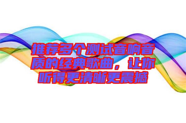 推薦多個測試音響音質(zhì)的經(jīng)典歌曲，讓你聽得更清晰更震撼