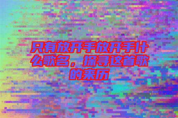只有放開(kāi)手放開(kāi)手什么歌名，探尋這首歌的來(lái)歷