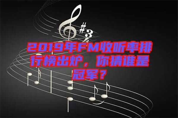 2019年FM收聽率排行榜出爐，你猜誰是冠軍？