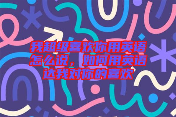 我超級喜歡你用英語怎么說，如何用英語達我對你的喜歡