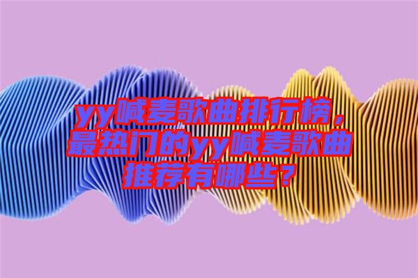 yy喊麥歌曲排行榜，最熱門(mén)的yy喊麥歌曲推薦有哪些？