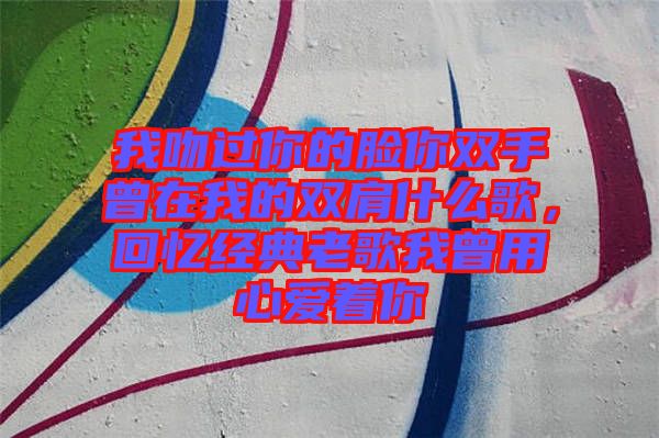 我吻過(guò)你的臉你雙手曾在我的雙肩什么歌，回憶經(jīng)典老歌我曾用心愛(ài)著你