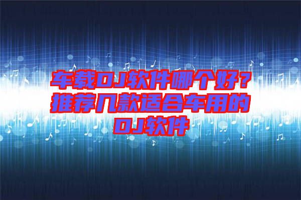 車載DJ軟件哪個(gè)好？推薦幾款適合車用的DJ軟件