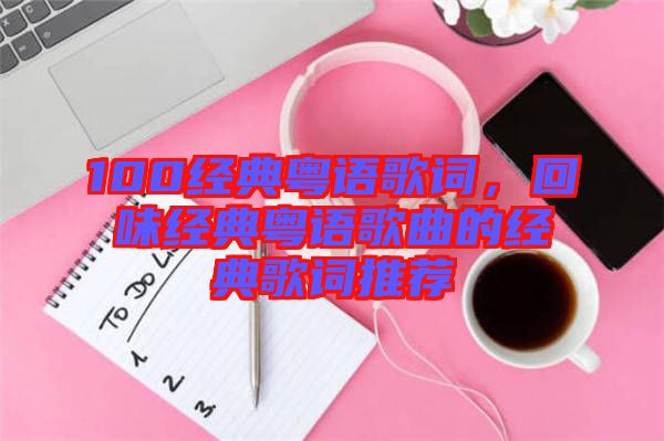 100經(jīng)典粵語歌詞，回味經(jīng)典粵語歌曲的經(jīng)典歌詞推薦