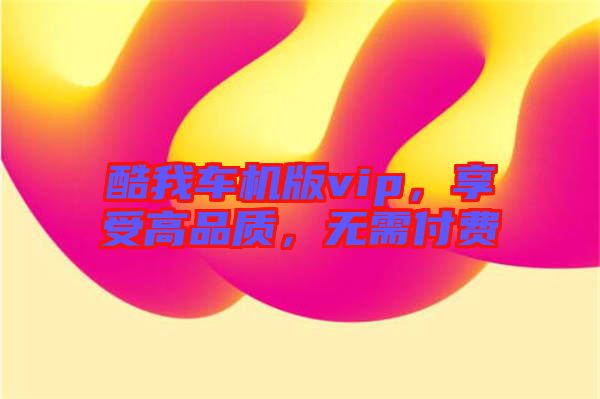 酷我車機版vip，享受高品質(zhì)，無需付費
