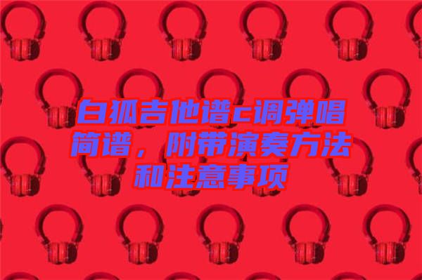 白狐吉他譜c調(diào)彈唱簡(jiǎn)譜，附帶演奏方法和注意事項(xiàng)