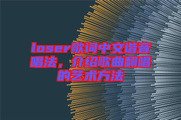 loser歌詞中文諧音唱法，介紹歌曲翻唱的藝術(shù)方法