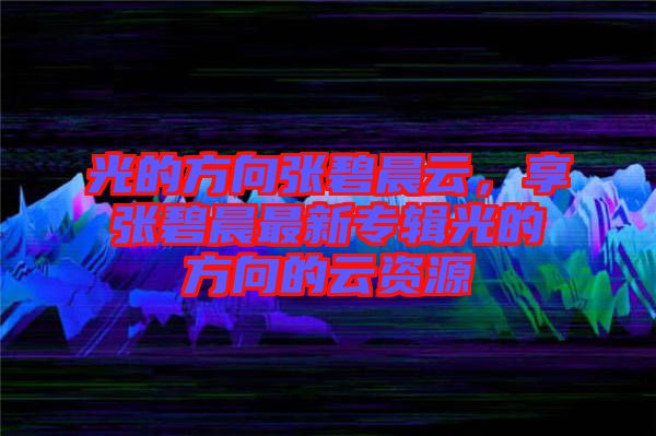 光的方向張碧晨云，享張碧晨最新專輯光的方向的云資源