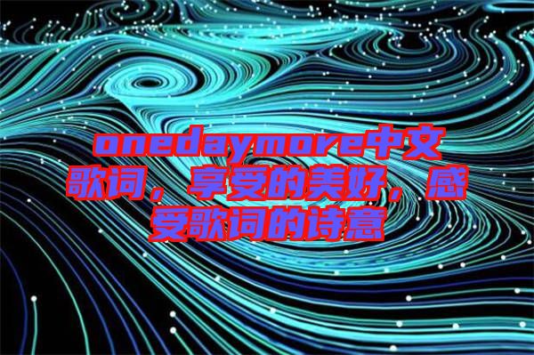 onedaymore中文歌詞，享受的美好，感受歌詞的詩意