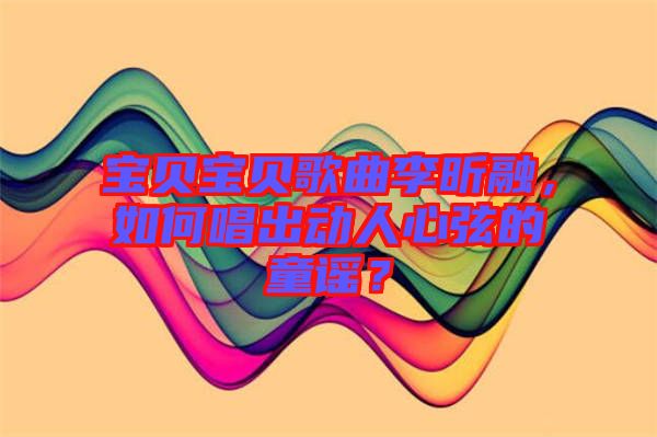 寶貝寶貝歌曲李昕融，如何唱出動(dòng)人心弦的童謠？