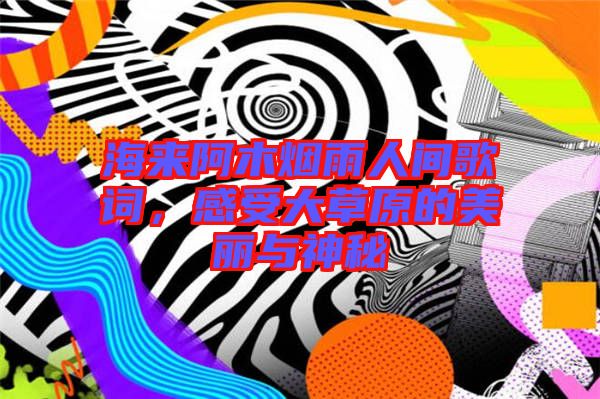 海來(lái)阿木煙雨人間歌詞，感受大草原的美麗與神秘