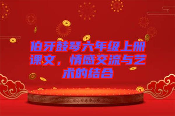 伯牙鼓琴六年級上冊課文，情感交流與藝術(shù)的結(jié)合