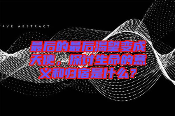 最后的最后渴望變成天使，探討生命的意義和歸宿是什么？