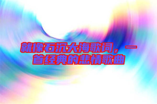 就像石沉大海歌詞，一首經(jīng)典的悲情歌曲