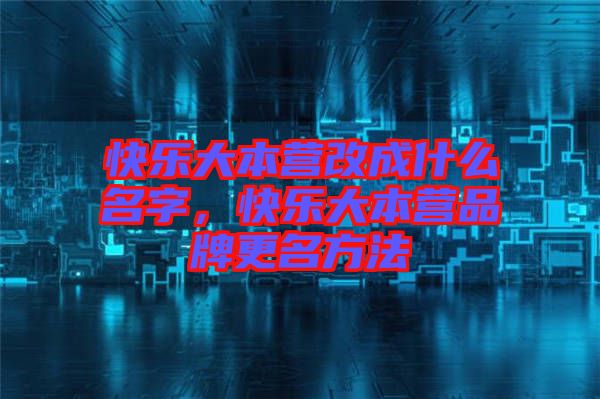快樂大本營改成什么名字，快樂大本營品牌更名方法