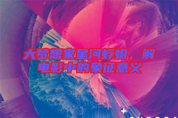 大夢(mèng)想家星河蜉蝣，解電影中的象征意義