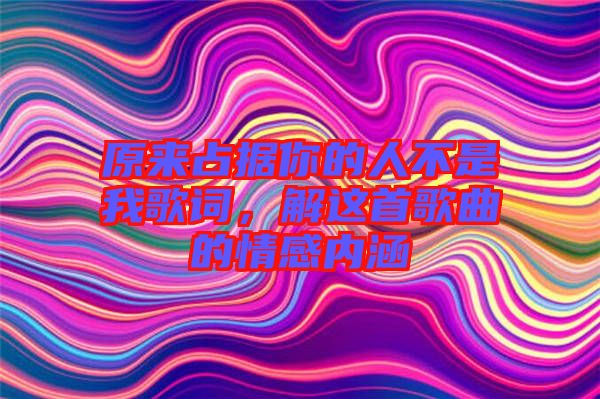 原來占據(jù)你的人不是我歌詞，解這首歌曲的情感內(nèi)涵