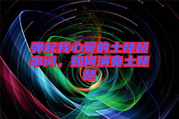 彈起我心愛的土琵琶串詞，如何演奏土琵琶